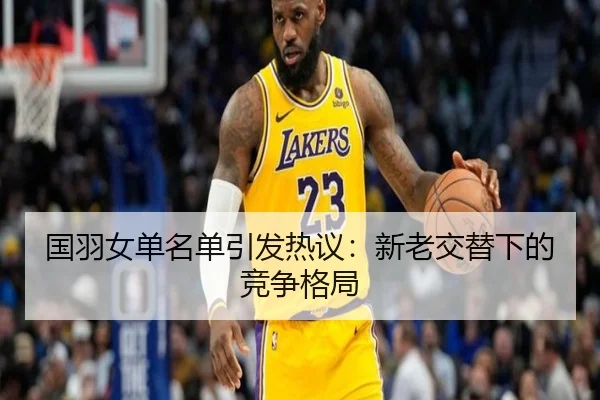 国羽女单名单引发热议：新老交替下的竞争格局