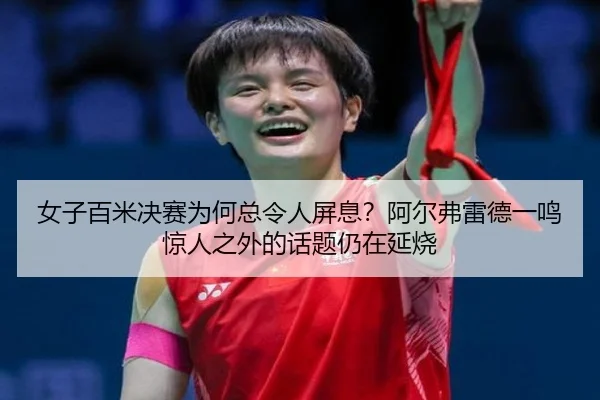 女子百米决赛为何总令人屏息？阿尔弗雷德一鸣惊人之外的话题仍在延烧