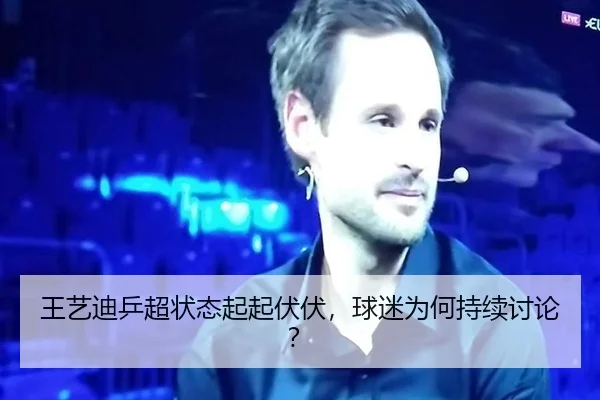王艺迪乒超状态起起伏伏，球迷为何持续讨论？